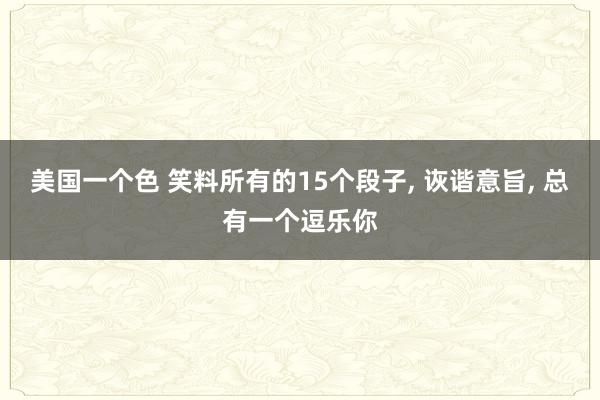 美国一个色 笑料所有的15个段子， 诙谐意旨， 总有一个逗乐你