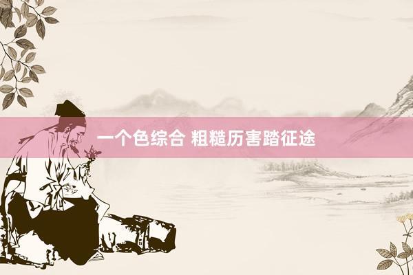 一个色综合 粗糙历害踏征途