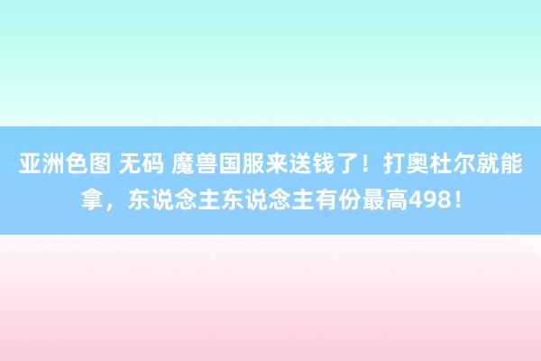 亚洲色图 无码 魔兽国服来送钱了！打奥杜尔就能拿，东说念主东说念主有份最高498！