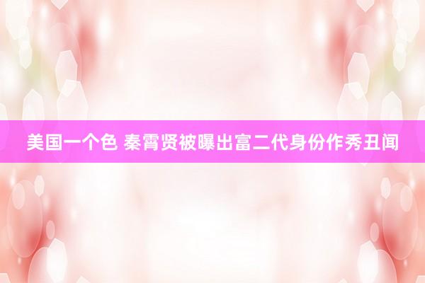 美国一个色 秦霄贤被曝出富二代身份作秀丑闻