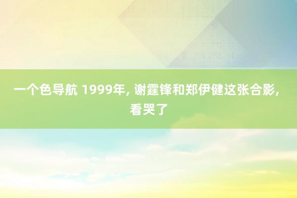 一个色导航 1999年， 谢霆锋和郑伊健这张合影， 看哭了
