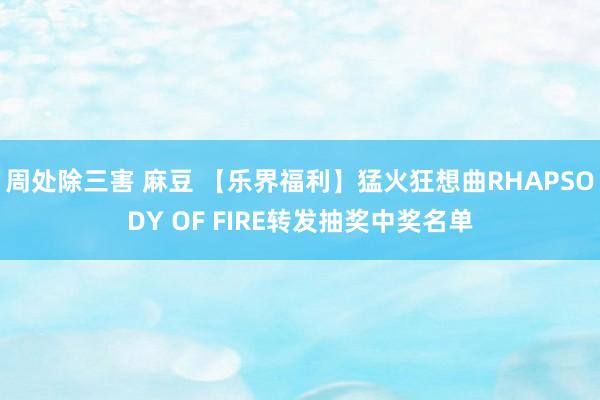 周处除三害 麻豆 【乐界福利】猛火狂想曲RHAPSODY OF FIRE转发抽奖中奖名单