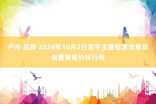 户外 品牌 2024年10月2日寰宇主要批发市集玫瑰香葡萄价钱行情