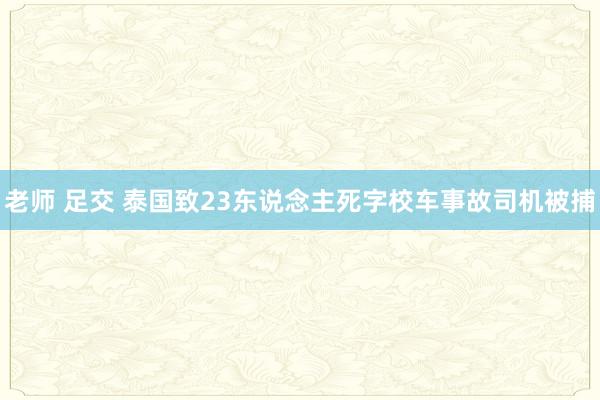 老师 足交 泰国致23东说念主死字校车事故司机被捕