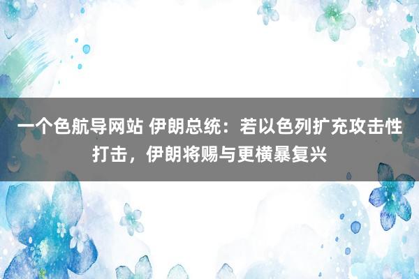 一个色航导网站 伊朗总统：若以色列扩充攻击性打击，伊朗将赐与更横暴复兴