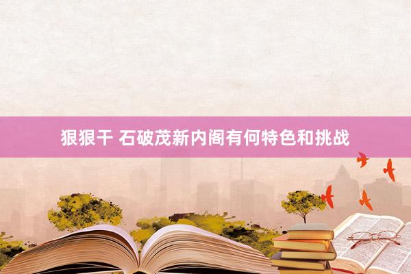 狠狠干 石破茂新内阁有何特色和挑战