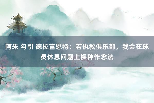 阿朱 勾引 德拉富恩特：若执教俱乐部，我会在球员休息问题上换种作念法