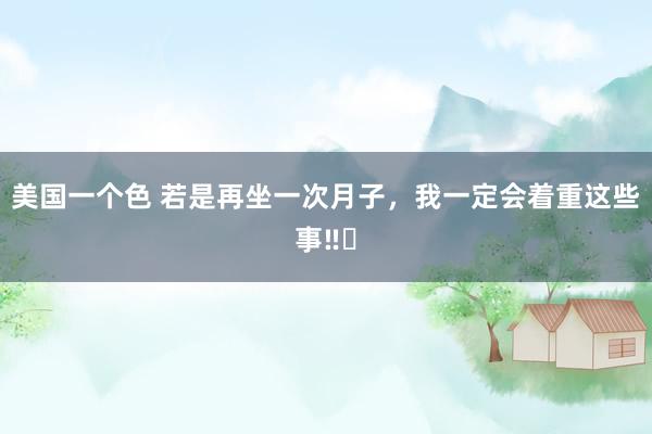 美国一个色 若是再坐一次月子，我一定会着重这些事‼️
