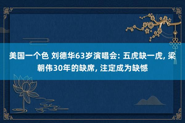 美国一个色 刘德华63岁演唱会: 五虎缺一虎， 梁朝伟30年的缺席， 注定成为缺憾