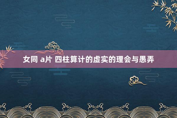 女同 a片 四柱算计的虚实的理会与愚弄