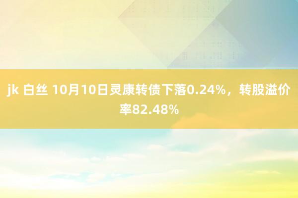 jk 白丝 10月10日灵康转债下落0.24%，转股溢价率82.48%