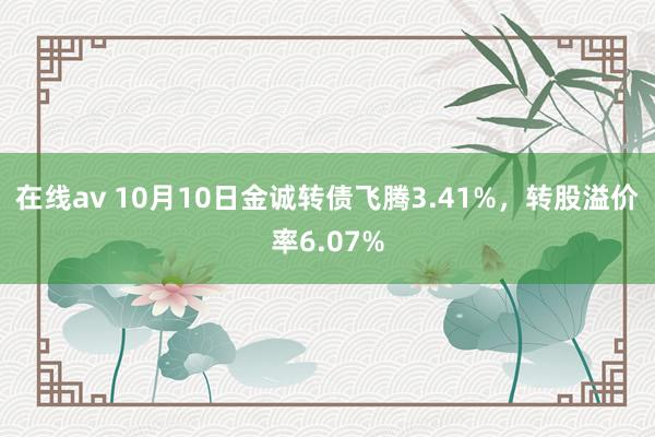 在线av 10月10日金诚转债飞腾3.41%，转股溢价率6.07%