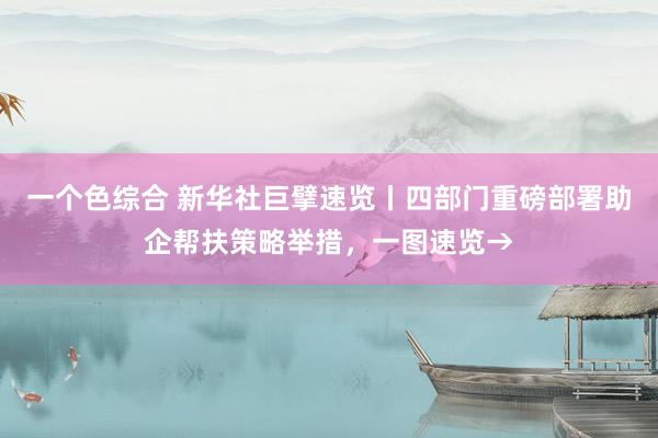 一个色综合 新华社巨擘速览丨四部门重磅部署助企帮扶策略举措，一图速览→