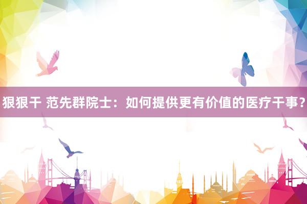 狠狠干 范先群院士：如何提供更有价值的医疗干事？