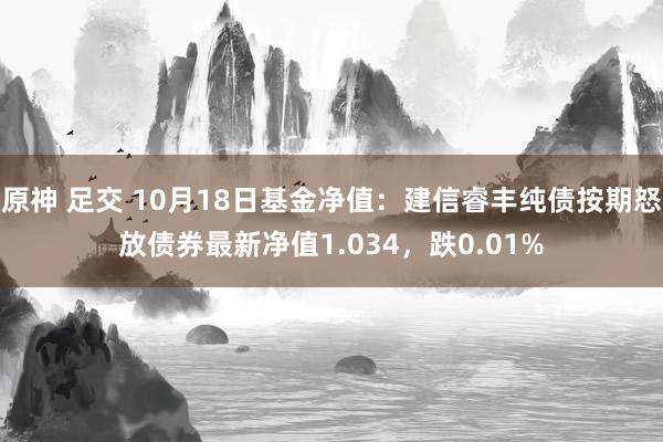原神 足交 10月18日基金净值：建信睿丰纯债按期怒放债券最新净值1.034，跌0.01%