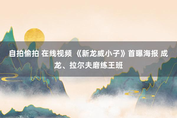自拍偷拍 在线视频 《新龙威小子》首曝海报 成龙、拉尔夫磨练王班