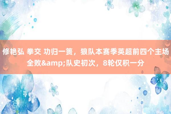 修艳弘 拳交 功归一篑，狼队本赛季英超前四个主场全败&队史初次，8轮仅积一分