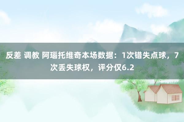 反差 调教 阿瑙托维奇本场数据：1次错失点球，7次丢失球权，<a href=