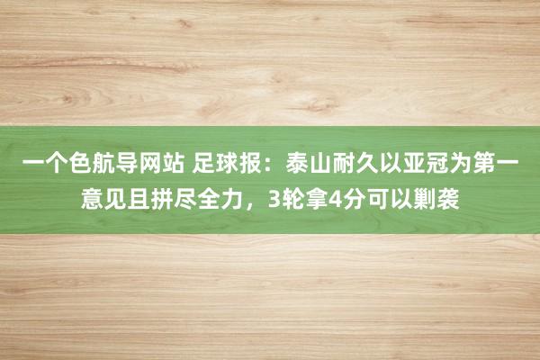 一个色航导网站 足球报：泰山耐久以亚冠为第一意见且拼尽全力，3轮拿4分可以剿袭