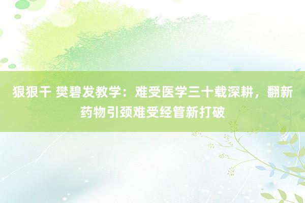 狠狠干 樊碧发教学：难受医学三十载深耕，翻新药物引颈难受经管新打破