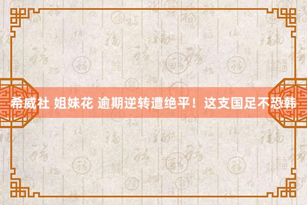 希威社 姐妹花 逾期逆转遭绝平！这支国足不恐韩