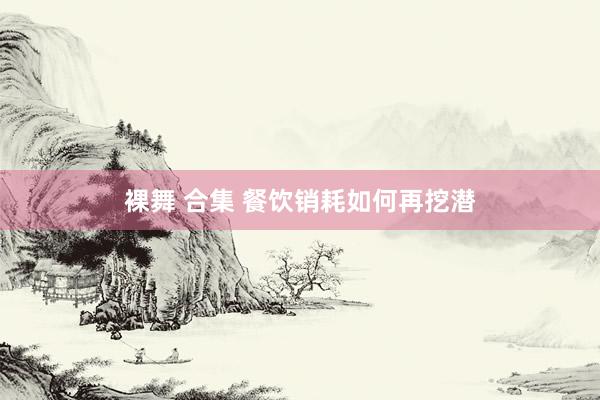 裸舞 合集 餐饮销耗如何再挖潜