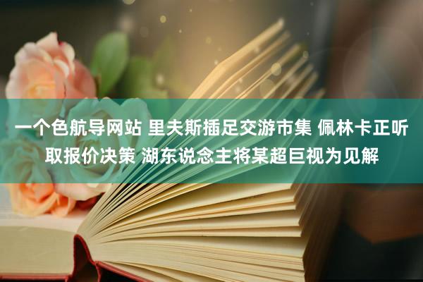 一个色航导网站 里夫斯插足交游市集 佩林卡正听取报价决策 湖东说念主将某超巨视为见解