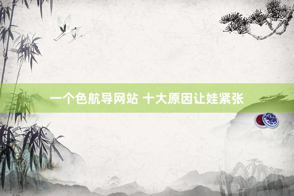 一个色航导网站 十大原因让娃紧张