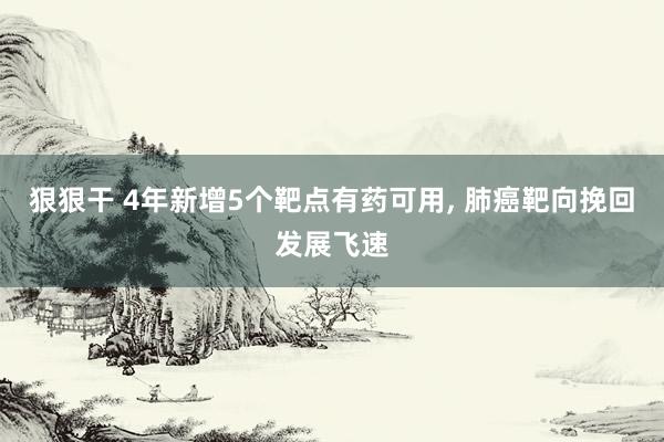 狠狠干 4年新增5个靶点有药可用， 肺癌靶向挽回发展飞速