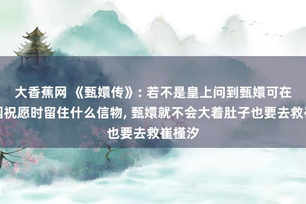 大香蕉网 《甄嬛传》: 若不是皇上问到甄嬛可在倚梅园祝愿时留住什么信物， 甄嬛就不会大着肚子也要去救崔槿汐