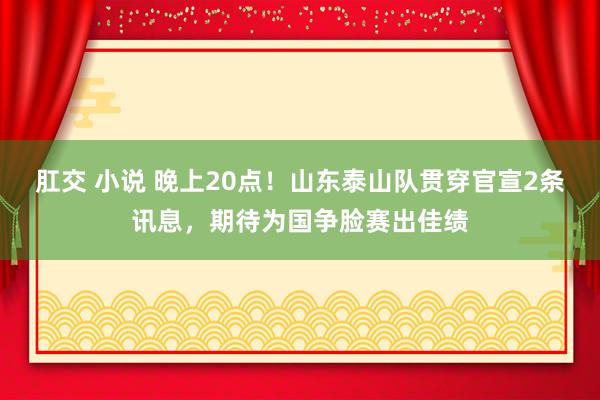 肛交 小说 晚上20点！山东泰山队贯穿官宣2条讯息，期待为国争脸赛出佳绩