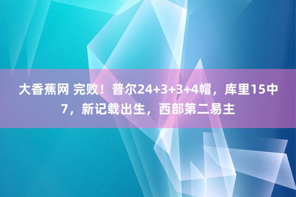 大香蕉网 完败！普尔24+3+3+4帽，库里15中7，新记载出生，西部第二易主