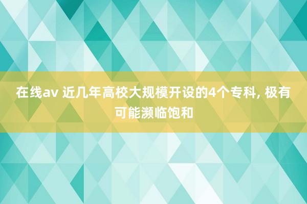 在线av 近几年高校大规模开设的4个专科， 极有可能濒临饱和