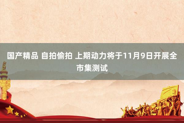 国产精品 自拍偷拍 上期动力将于11月9日开展全市集测试