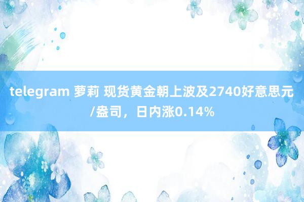 telegram 萝莉 现货黄金朝上波及2740好意思元/盎司，日内涨0.14%