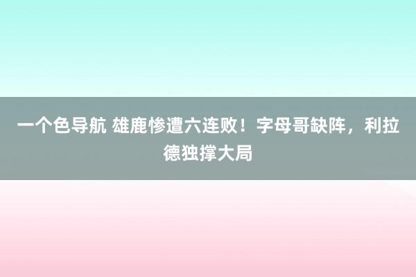 一个色导航 雄鹿惨遭六连败！字母哥缺阵，利拉德独撑大局