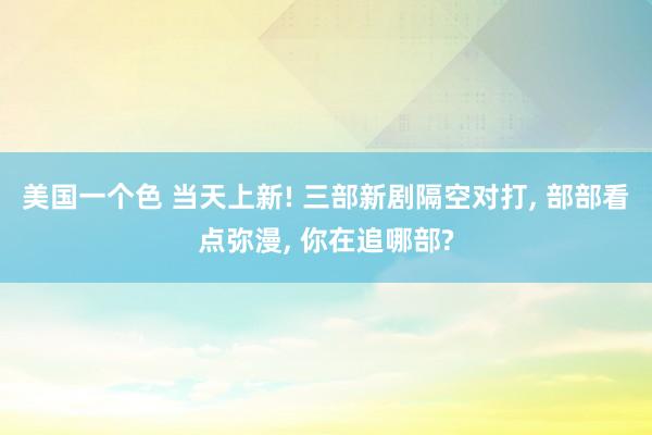 美国一个色 当天上新! 三部新剧隔空对打， 部部看点弥漫， 你在追哪部?