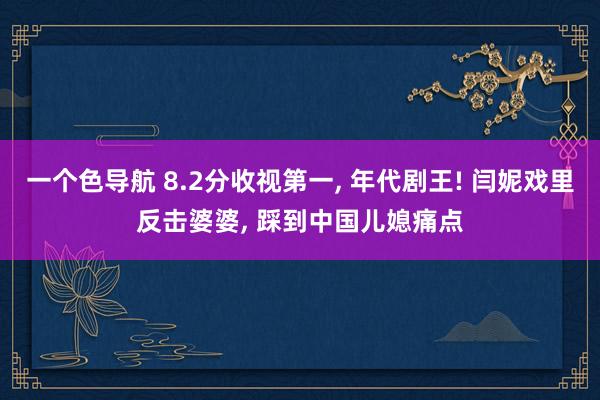 一个色导航 8.2分收视第一， 年代剧王! 闫妮戏里反击婆婆， 踩到中国儿媳痛点