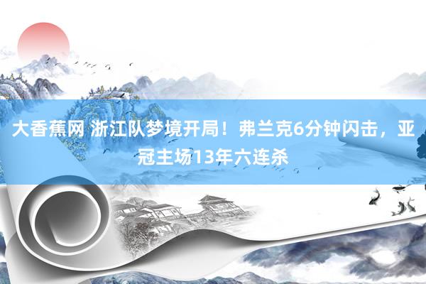 大香蕉网 浙江队梦境开局！弗兰克6分钟闪击，亚冠主场13年六连杀