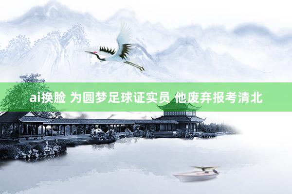 ai换脸 为圆梦足球证实员 他废弃报考清北