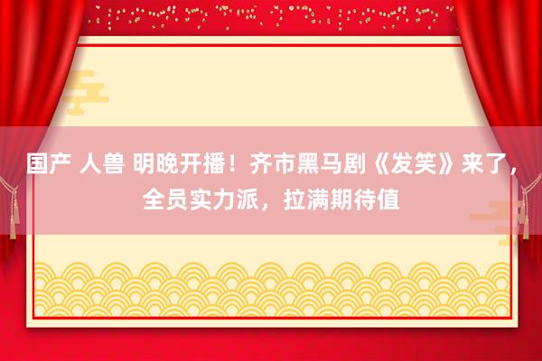 国产 人兽 明晚开播！齐市黑马剧《发笑》来了，全员实力派，拉满期待值