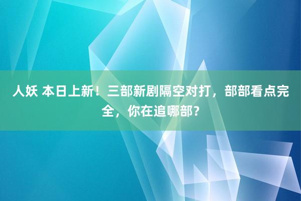 人妖 本日上新！三部新剧隔空对打，部部看点完全，你在追哪部？