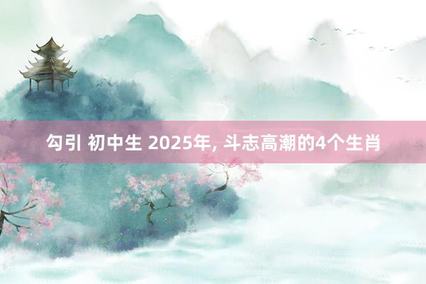 勾引 初中生 2025年， 斗志高潮的4个生肖