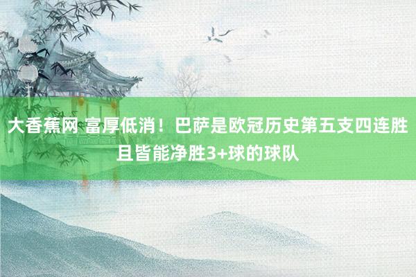 大香蕉网 富厚低消！巴萨是欧冠历史第五支四连胜且皆能净胜3+球的球队