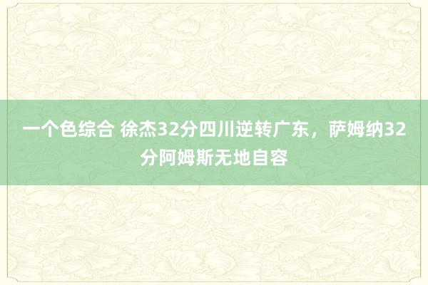 一个色综合 徐杰32分四川逆转广东，萨姆纳32分阿姆斯无地自容