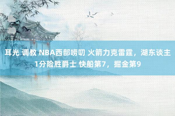 耳光 调教 NBA西部唠叨 火箭力克雷霆，湖东谈主1分险胜爵士 快船第7，掘金第9