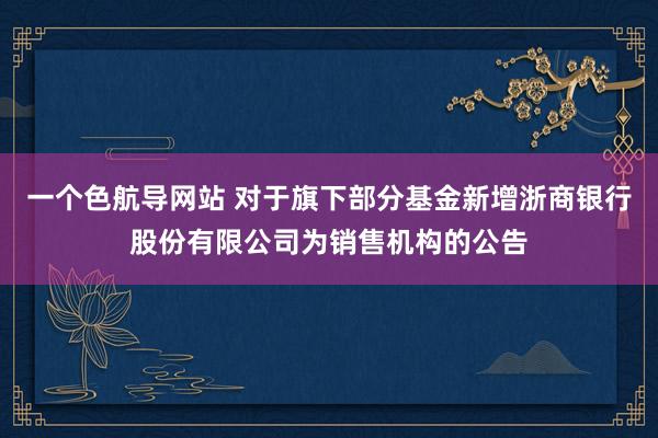 一个色航导网站 对于旗下部分基金新增浙商银行股份有限公司为销售机构的公告