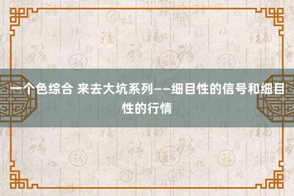 一个色综合 来去大坑系列——细目性的信号和细目性的行情