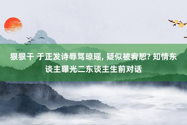 狠狠干 于正发诗辱骂琼瑶， 疑似被宥恕? 知情东谈主曝光二东谈主生前对话
