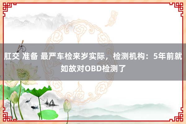 肛交 准备 最严车检来岁实际，检测机构：5年前就如故对OBD检测了